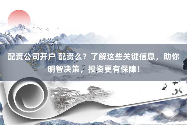 配资公司开户 配资么？了解这些关键信息，助你明智决策，投资更有保障！