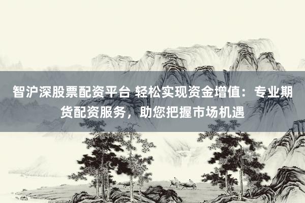 智沪深股票配资平台 轻松实现资金增值：专业期货配资服务，助您把握市场机遇