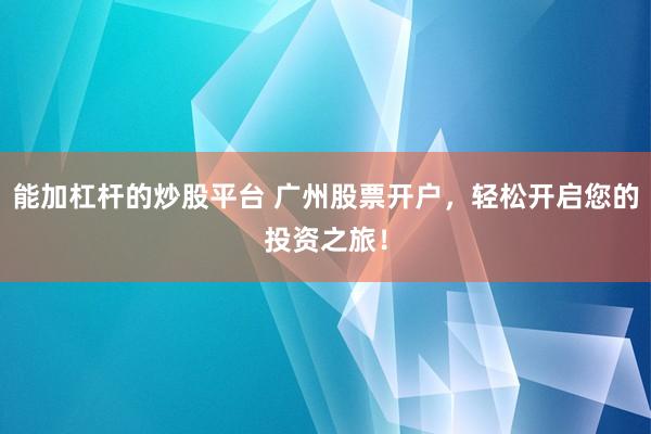 能加杠杆的炒股平台 广州股票开户，轻松开启您的投资之旅！