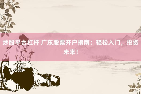 炒股平台杠杆 广东股票开户指南：轻松入门，投资未来！
