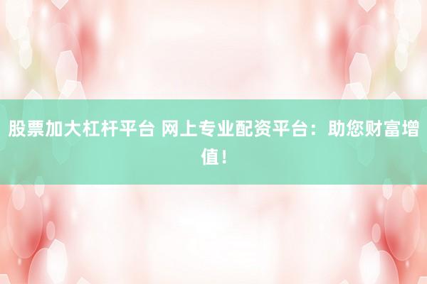 股票加大杠杆平台 网上专业配资平台：助您财富增值！
