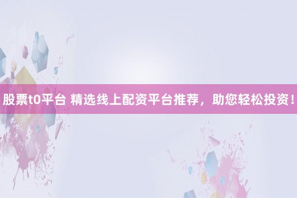 股票t0平台 精选线上配资平台推荐，助您轻松投资！
