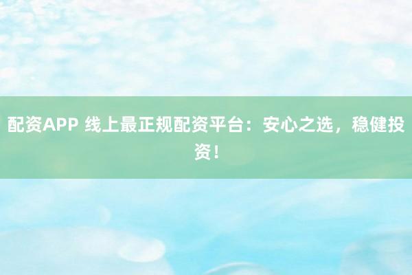 配资APP 线上最正规配资平台：安心之选，稳健投资！