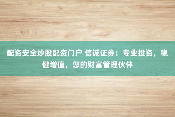 配资安全炒股配资门户 信诚证券：专业投资，稳健增值，您的财富管理伙伴