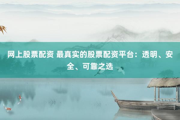 网上股票配资 最真实的股票配资平台：透明、安全、可靠之选