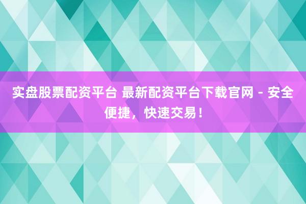实盘股票配资平台 最新配资平台下载官网 - 安全便捷，快速交易！