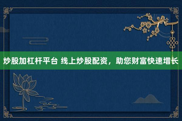 炒股加杠杆平台 线上炒股配资，助您财富快速增长
