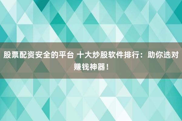 股票配资安全的平台 十大炒股软件排行:助你选对赚钱神器!