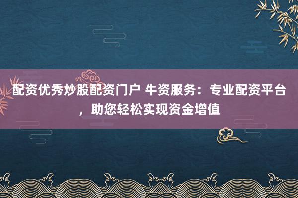 配资优秀炒股配资门户 牛资服务:专业配资平台,助您轻松实现资金增值