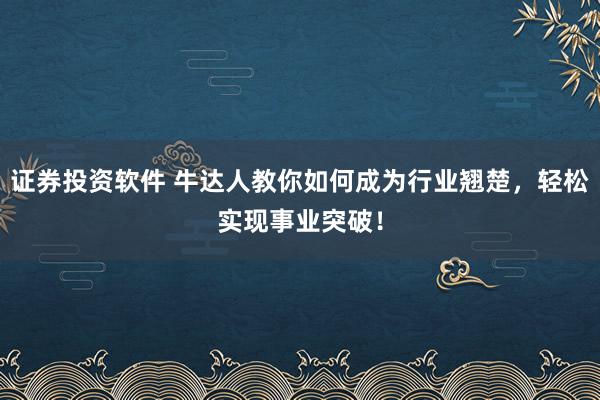 证券投资软件 牛达人教你如何成为行业翘楚,轻松实现事业突破!