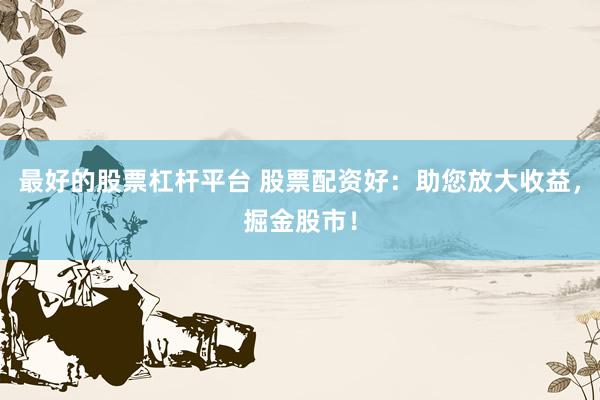 最好的股票杠杆平台 股票配资好：助您放大收益，掘金股市！