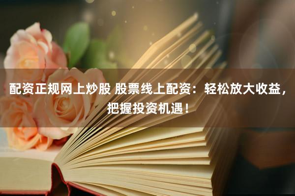 配资正规网上炒股 股票线上配资：轻松放大收益，把握投资机遇！