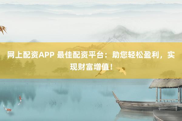 网上配资APP 最佳配资平台：助您轻松盈利，实现财富增值！