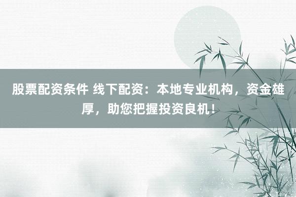 股票配资条件 线下配资：本地专业机构，资金雄厚，助您把握投资良机！