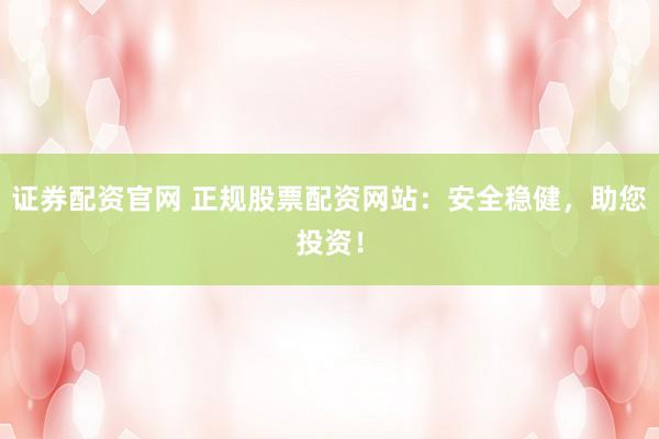证券配资官网 正规股票配资网站:安全稳健,助您投资!
