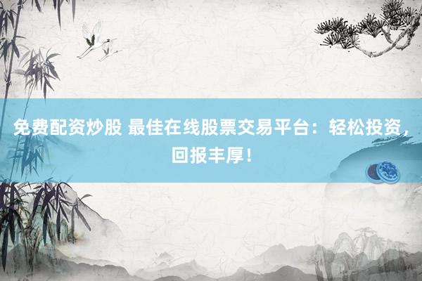 免费配资炒股 最佳在线股票交易平台：轻松投资，回报丰厚！