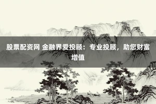 股票配资网 金融界爱投顾：专业投顾，助您财富增值