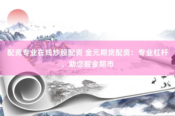 配资专业在线炒股配资 金元期货配资：专业杠杆，助您掘金期市