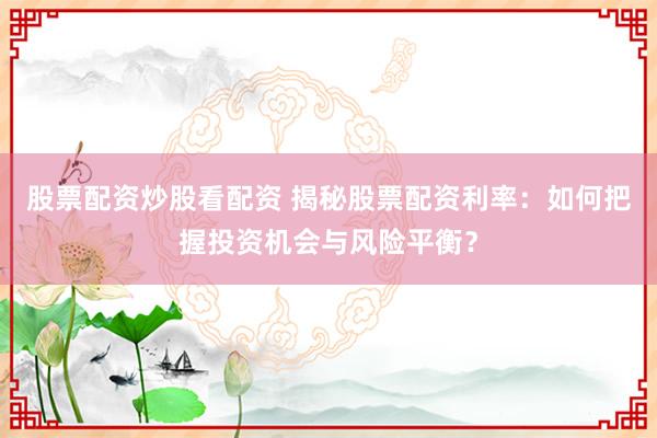股票配资炒股看配资 揭秘股票配资利率：如何把握投资机会与风险平衡？