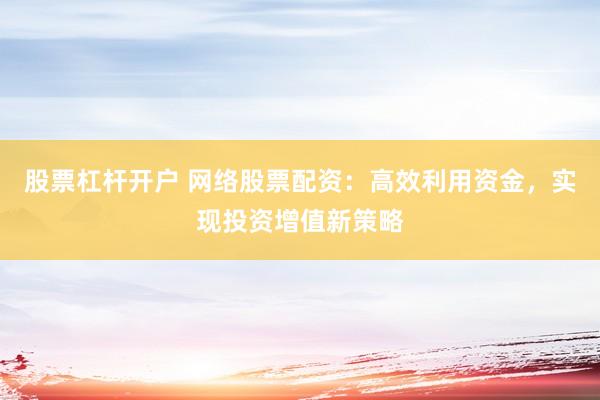股票杠杆开户 网络股票配资：高效利用资金，实现投资增值新策略