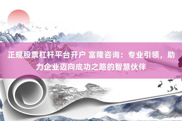 正规股票杠杆平台开户 富隆咨询：专业引领，助力企业迈向成功之路的智慧伙伴