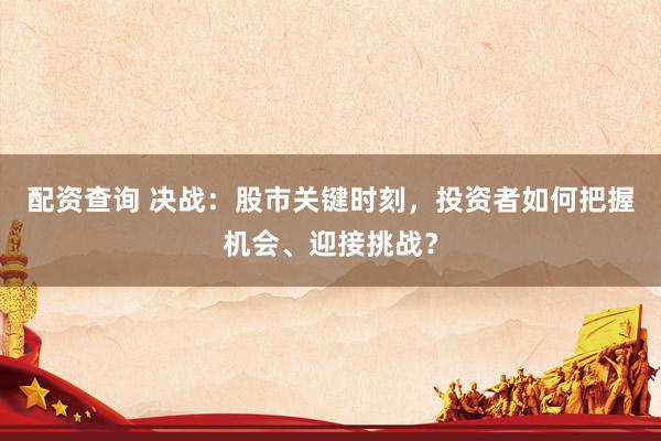 配资查询 决战:股市关键时刻,投资者如何把握机会、迎接挑战?